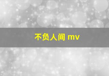 不负人间 mv